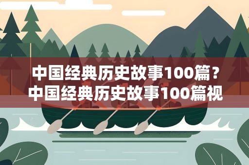 中国经典历史故事100篇？中国经典历史故事100篇视频