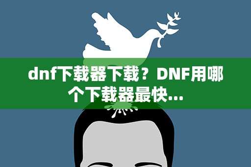 dnf下载器下载？DNF用哪个下载器最快...