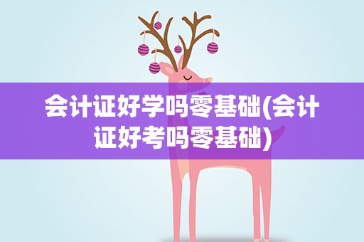 会计证好学吗零基础(会计证好考吗零基础)