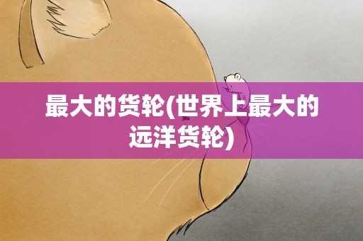 最大的货轮(世界上最大的远洋货轮)