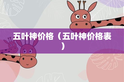 五叶神价格（五叶神价格表）