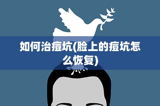 如何治痘坑(脸上的痘坑怎么恢复)
