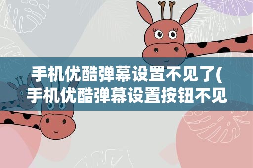 手机优酷弹幕设置不见了(手机优酷弹幕设置按钮不见了是怎么回事)