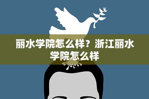 丽水学院怎么样？浙江丽水学院怎么样