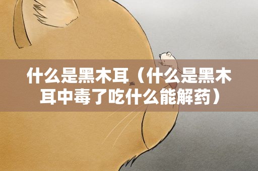 什么是黑木耳（什么是黑木耳中毒了吃什么能解药）