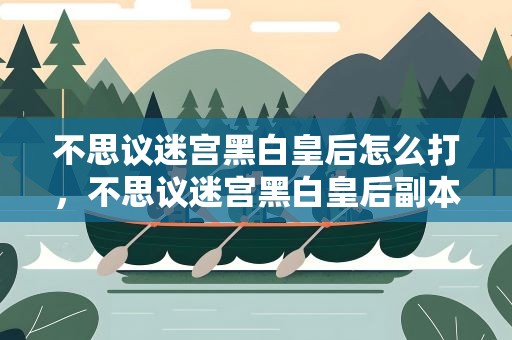 不思议迷宫黑白皇后怎么打，不思议迷宫黑白皇后副本boss最全打法技巧分享