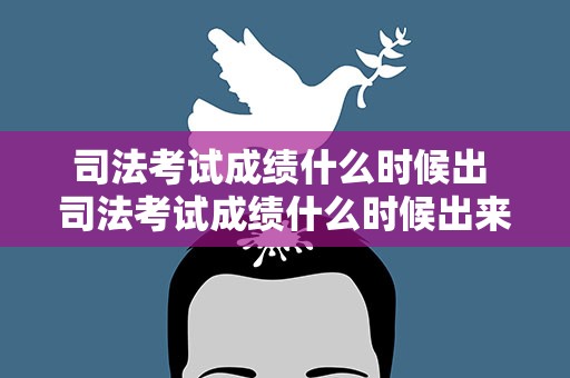 司法考试成绩什么时候出 司法考试成绩什么时候出来