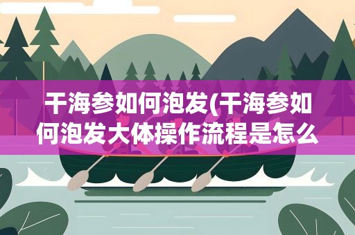 干海参如何泡发(干海参如何泡发大体操作流程是怎么样的)
