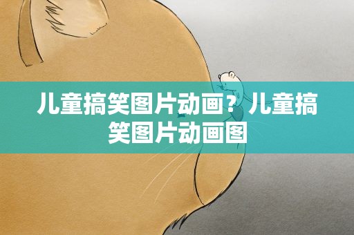 儿童搞笑图片动画？儿童搞笑图片动画图