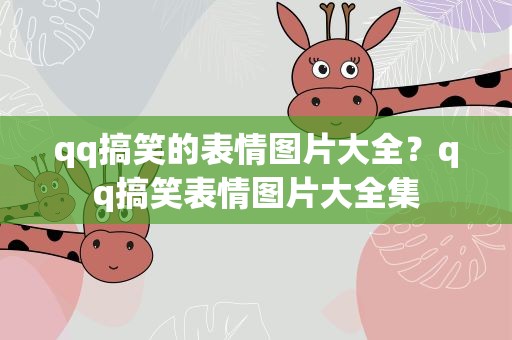 qq搞笑的表情图片大全？qq搞笑表情图片大全集