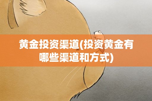 黄金投资渠道(投资黄金有哪些渠道和方式)