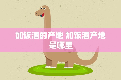 加饭酒的产地 加饭酒产地是哪里