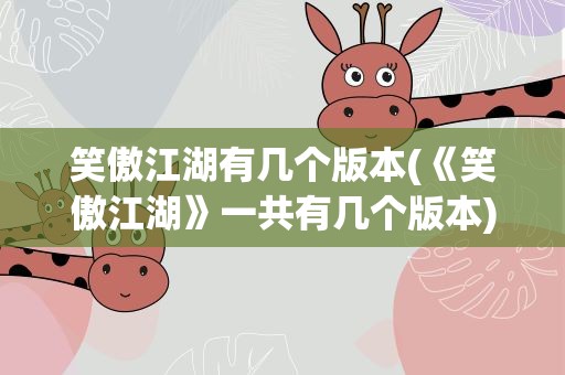 笑傲江湖有几个版本(《笑傲江湖》一共有几个版本)