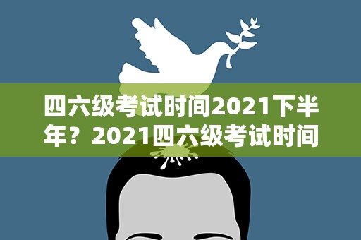 四六级考试时间2021下半年？2021四六级考试时间下半年