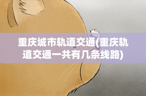 重庆城市轨道交通(重庆轨道交通一共有几条线路)