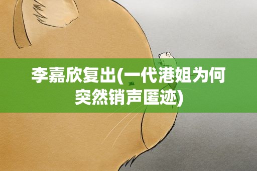 李嘉欣复出(一代港姐为何突然销声匿迹)