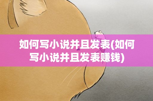 如何写小说并且发表(如何写小说并且发表赚钱)