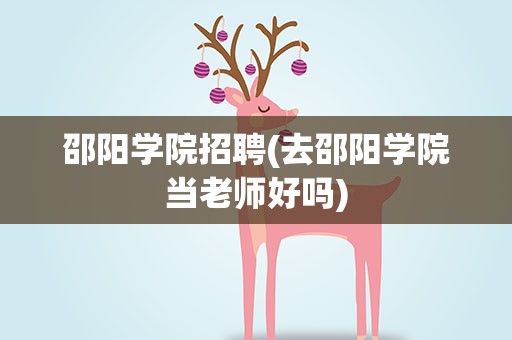 邵阳学院招聘(去邵阳学院当老师好吗)