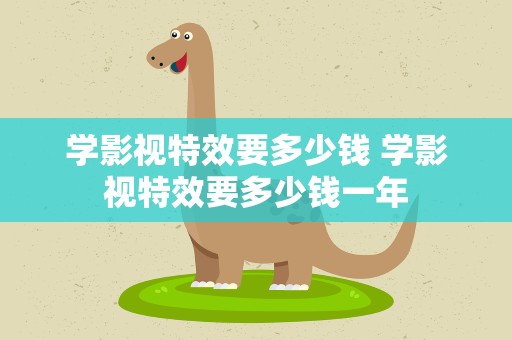 学影视特效要多少钱 学影视特效要多少钱一年