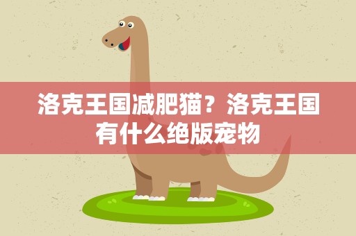 洛克王国减肥猫？洛克王国有什么绝版宠物