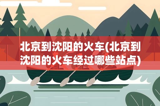 北京到沈阳的火车(北京到沈阳的火车经过哪些站点)