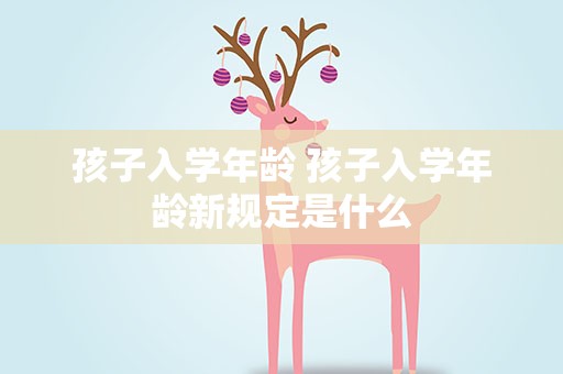 孩子入学年龄 孩子入学年龄新规定是什么