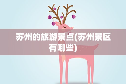 苏州的旅游景点(苏州景区有哪些)