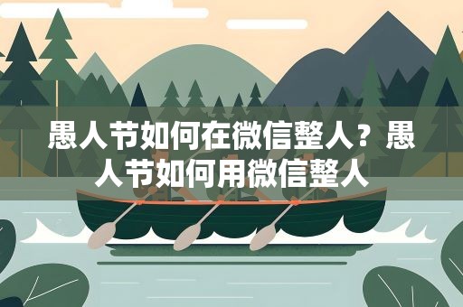 愚人节如何在微信整人？愚人节如何用微信整人