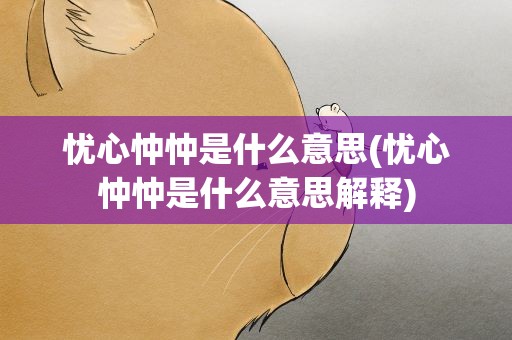忧心忡忡是什么意思(忧心忡忡是什么意思解释)