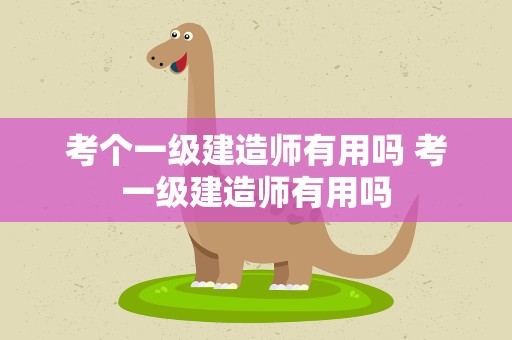 考个一级建造师有用吗 考一级建造师有用吗