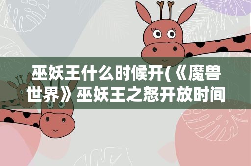 巫妖王什么时候开(《魔兽世界》巫妖王之怒开放时间)