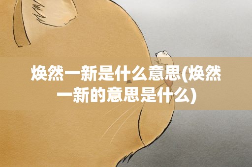 焕然一新是什么意思(焕然一新的意思是什么)