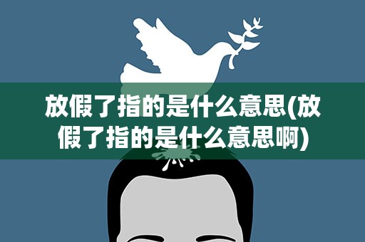 放假了指的是什么意思(放假了指的是什么意思啊)