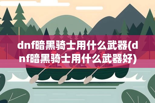 dnf暗黑骑士用什么武器(dnf暗黑骑士用什么武器好)