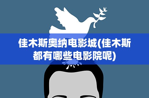 佳木斯奥纳电影城(佳木斯都有哪些电影院呢)