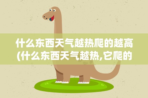 什么东西天气越热爬的越高(什么东西天气越热,它爬的越高)