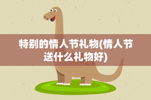 特别的情人节礼物(情人节送什么礼物好)