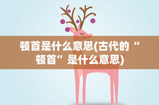 顿首是什么意思(古代的“顿首”是什么意思)