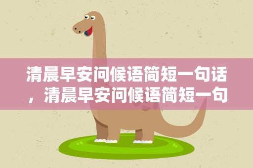 清晨早安问候语简短一句话，清晨早安问候语简短一句话图片
