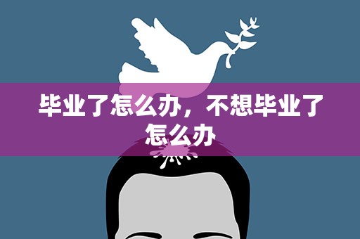 毕业了怎么办，不想毕业了怎么办