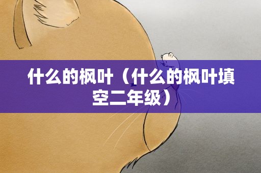 什么的枫叶（什么的枫叶填空二年级）