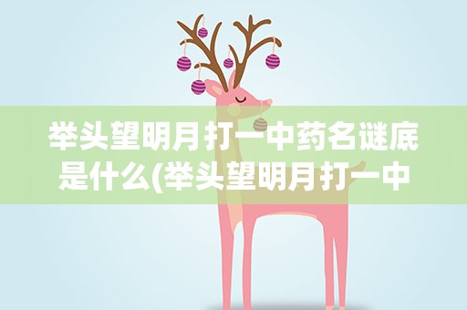 举头望明月打一中药名谜底是什么(举头望明月打一中药名称灯谜)