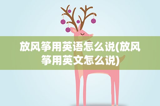 放风筝用英语怎么说(放风筝用英文怎么说)