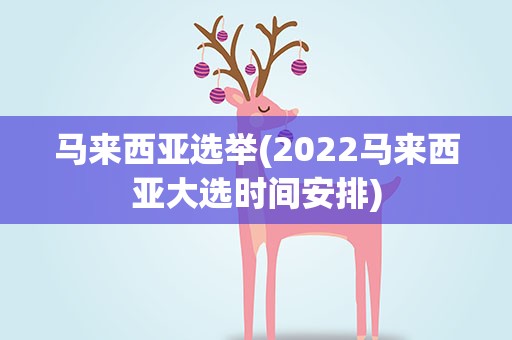 马来西亚选举(2022马来西亚大选时间安排)