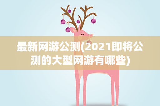 最新网游公测(2021即将公测的大型网游有哪些)