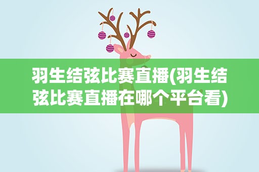 羽生结弦比赛直播(羽生结弦比赛直播在哪个平台看)