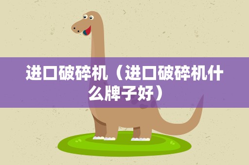 进口破碎机（进口破碎机什么牌子好）