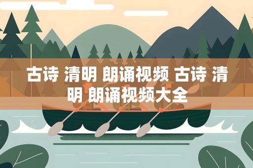 古诗 清明 朗诵视频 古诗 清明 朗诵视频大全