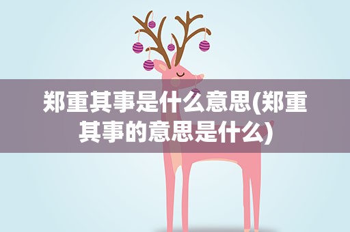 郑重其事是什么意思(郑重其事的意思是什么)
