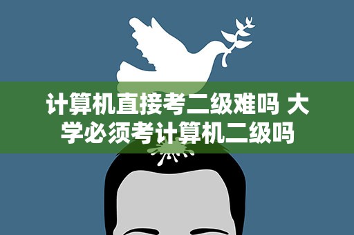 计算机直接考二级难吗 大学必须考计算机二级吗